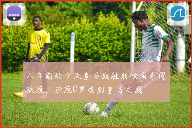 八年前的今天皇马战胜利物浦夺得欧冠三连冠C罗告别皇马之战
