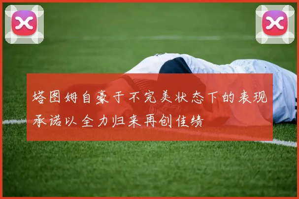 塔图姆自豪于不完美状态下的表现承诺以全力归来再创佳绩