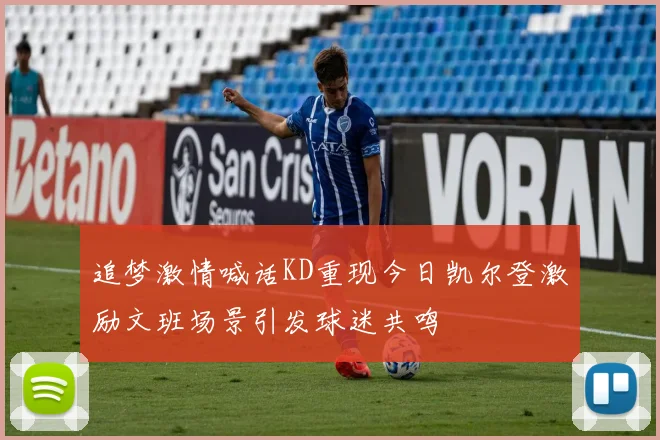 追梦激情喊话KD重现今日凯尔登激励文班场景引发球迷共鸣