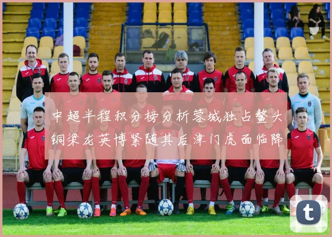 中超半程积分榜分析蓉城独占鳌头铜梁龙英博紧随其后津门虎面临降级危机
