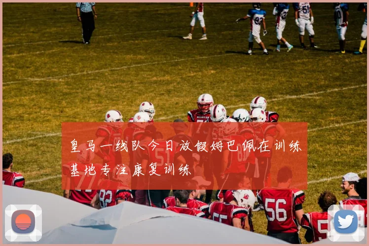 皇马一线队今日放假姆巴佩在训练基地专注康复训练